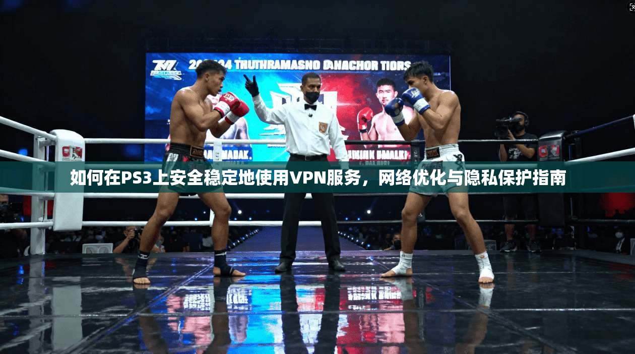 如何在PS3上安全稳定地使用VPN服务，网络优化与隐私保护指南