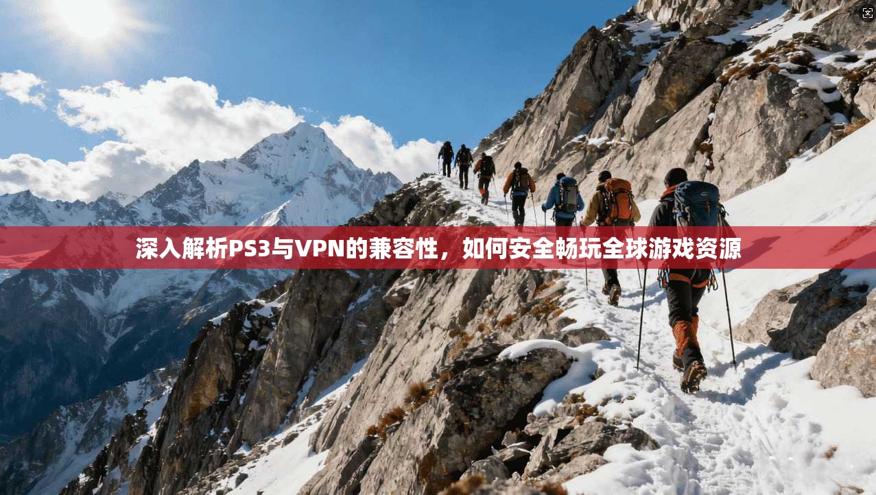 深入解析PS3与VPN的兼容性，如何安全畅玩全球游戏资源
