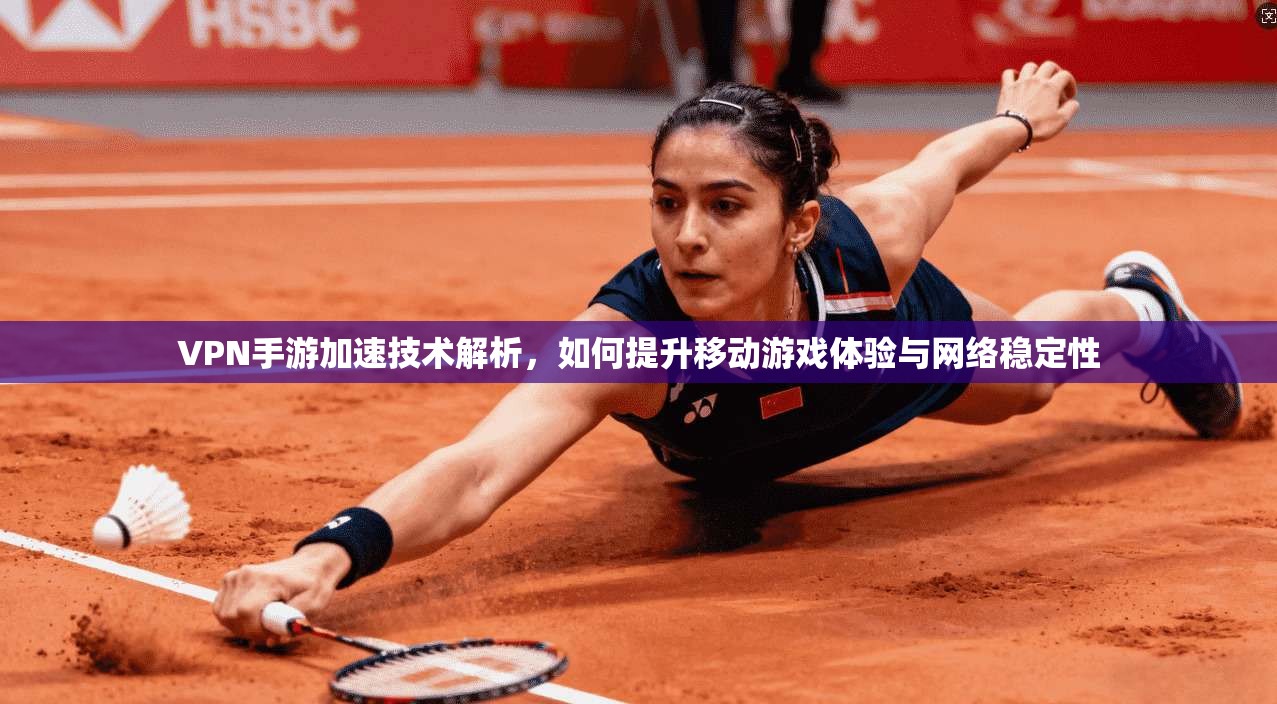 VPN手游加速技术解析，如何提升移动游戏体验与网络稳定性