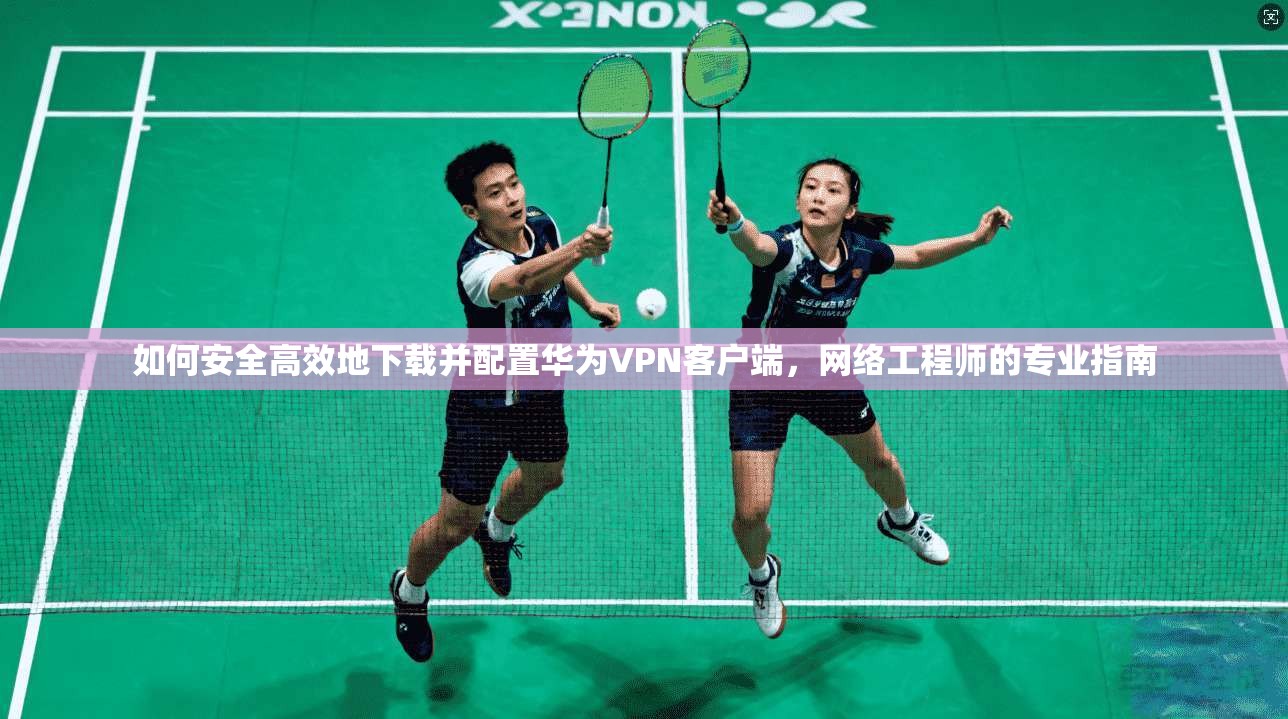 如何安全高效地下载并配置华为VPN客户端，网络工程师的专业指南