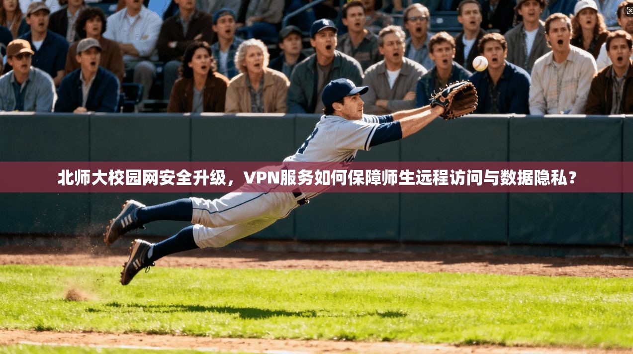 北师大校园网安全升级，VPN服务如何保障师生远程访问与数据隐私？