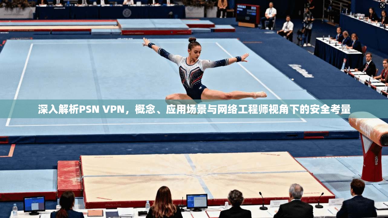 深入解析PSN VPN，概念、应用场景与网络工程师视角下的安全考量