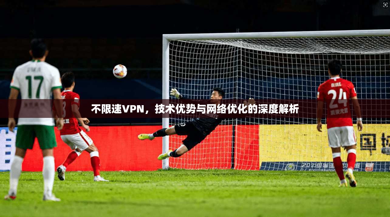 不限速VPN，技术优势与网络优化的深度解析