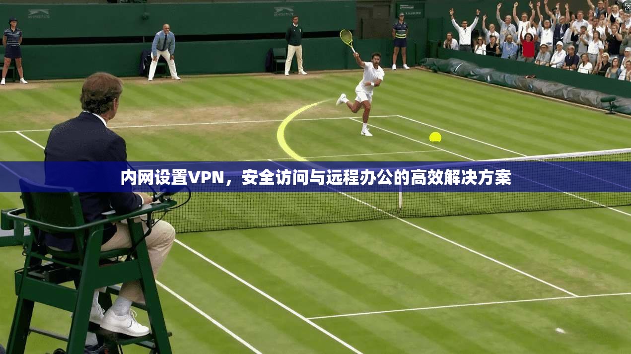 内网设置VPN，安全访问与远程办公的高效解决方案