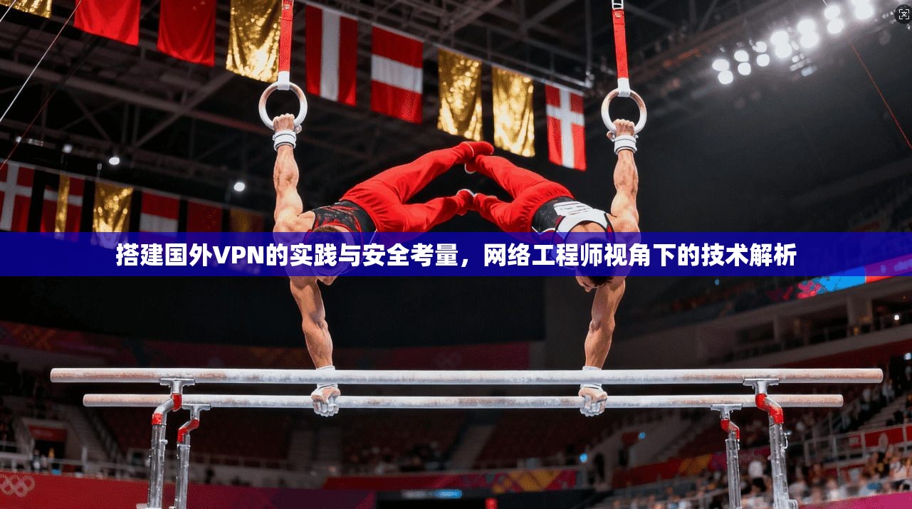 搭建国外VPN的实践与安全考量，网络工程师视角下的技术解析