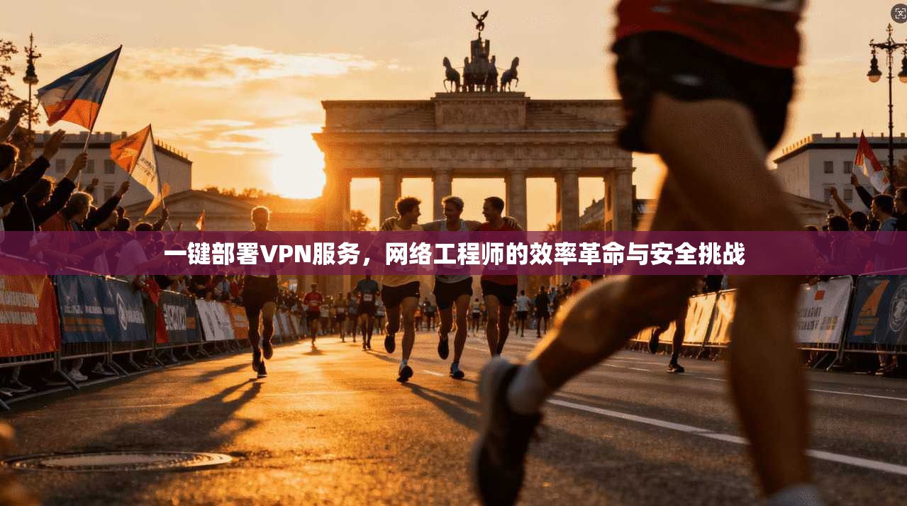 一键部署VPN服务，网络工程师的效率革命与安全挑战