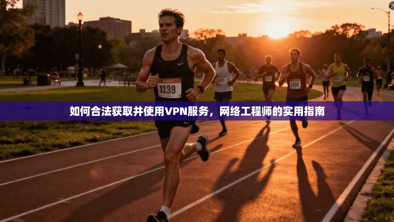 如何合法获取并使用VPN服务，网络工程师的实用指南