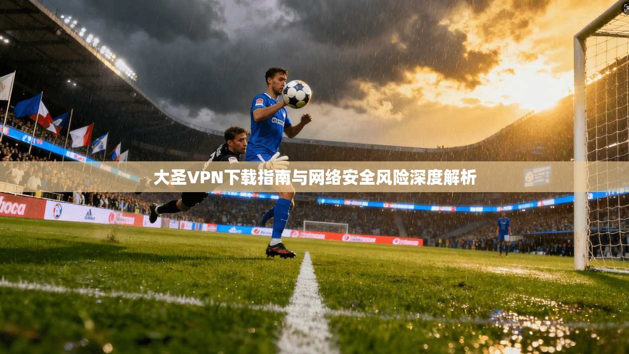 大圣VPN下载指南与网络安全风险深度解析