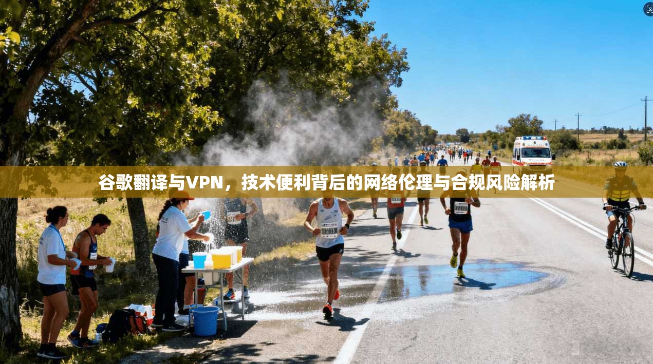 谷歌翻译与VPN，技术便利背后的网络伦理与合规风险解析