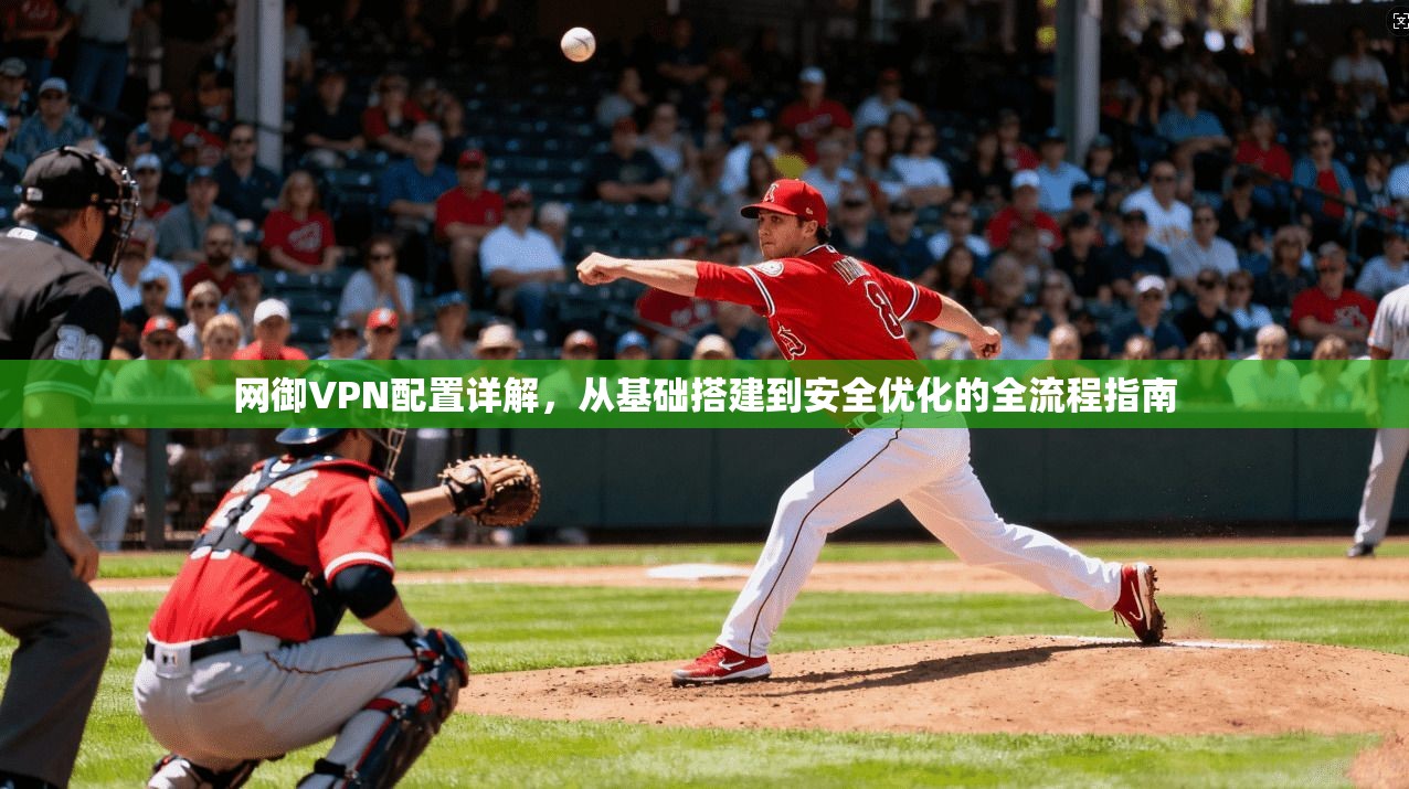 网御VPN配置详解，从基础搭建到安全优化的全流程指南
