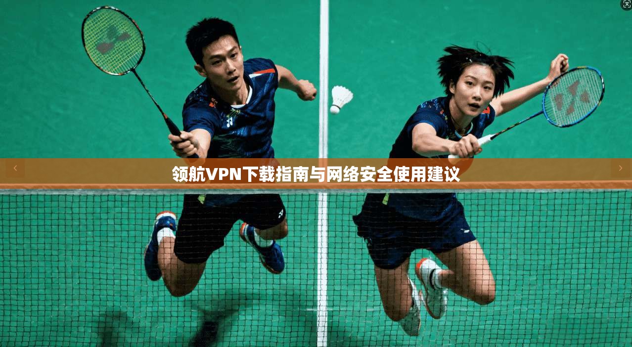 领航VPN下载指南与网络安全使用建议