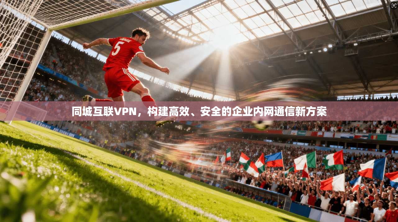 同城互联VPN，构建高效、安全的企业内网通信新方案