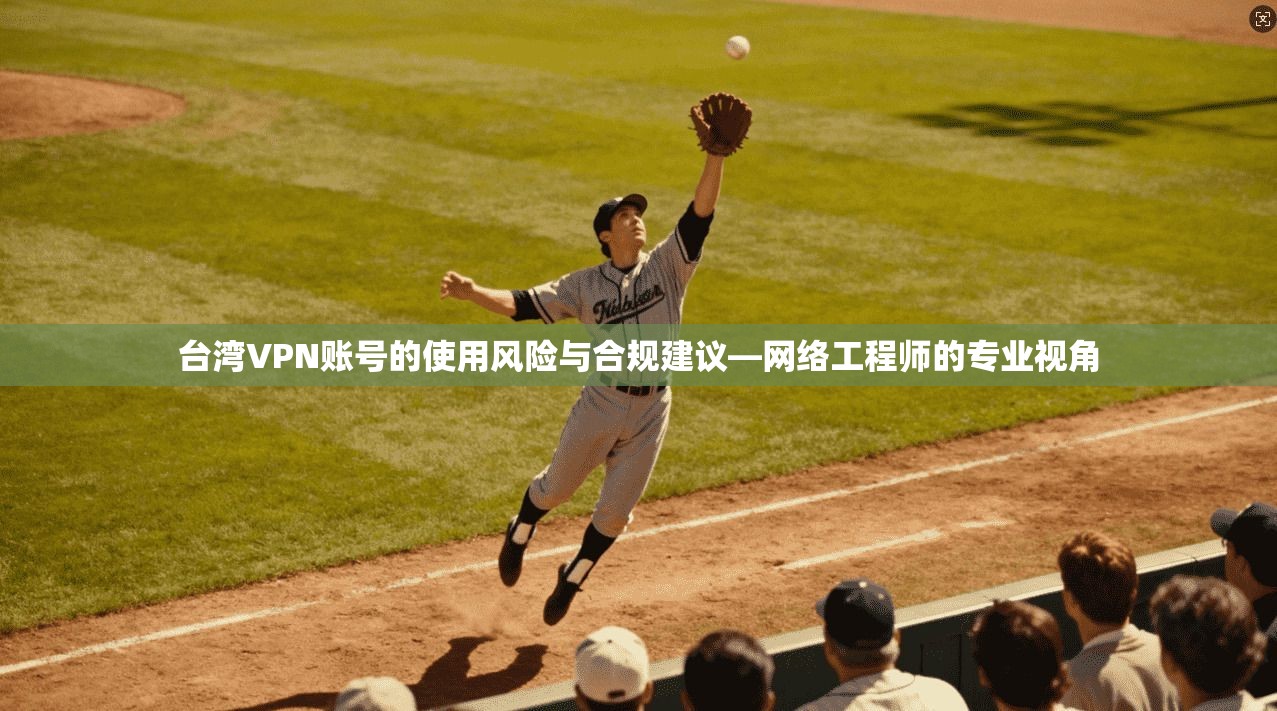 台湾VPN账号的使用风险与合规建议—网络工程师的专业视角