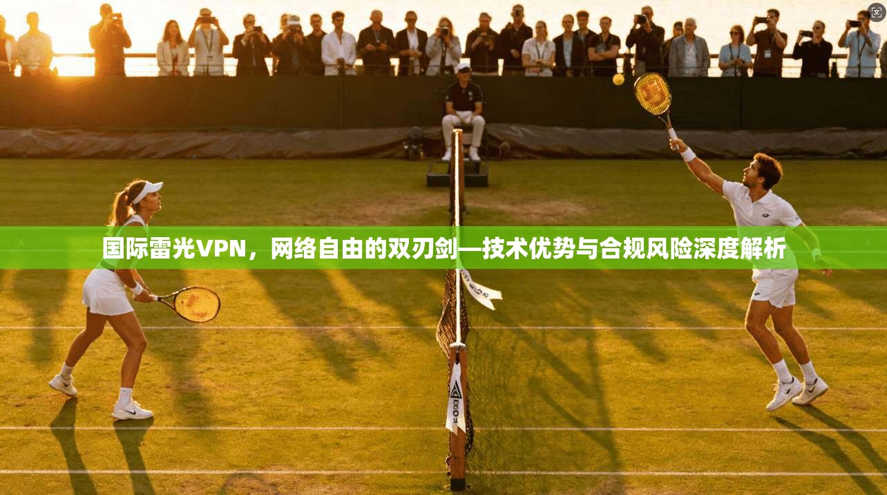国际雷光VPN，网络自由的双刃剑—技术优势与合规风险深度解析