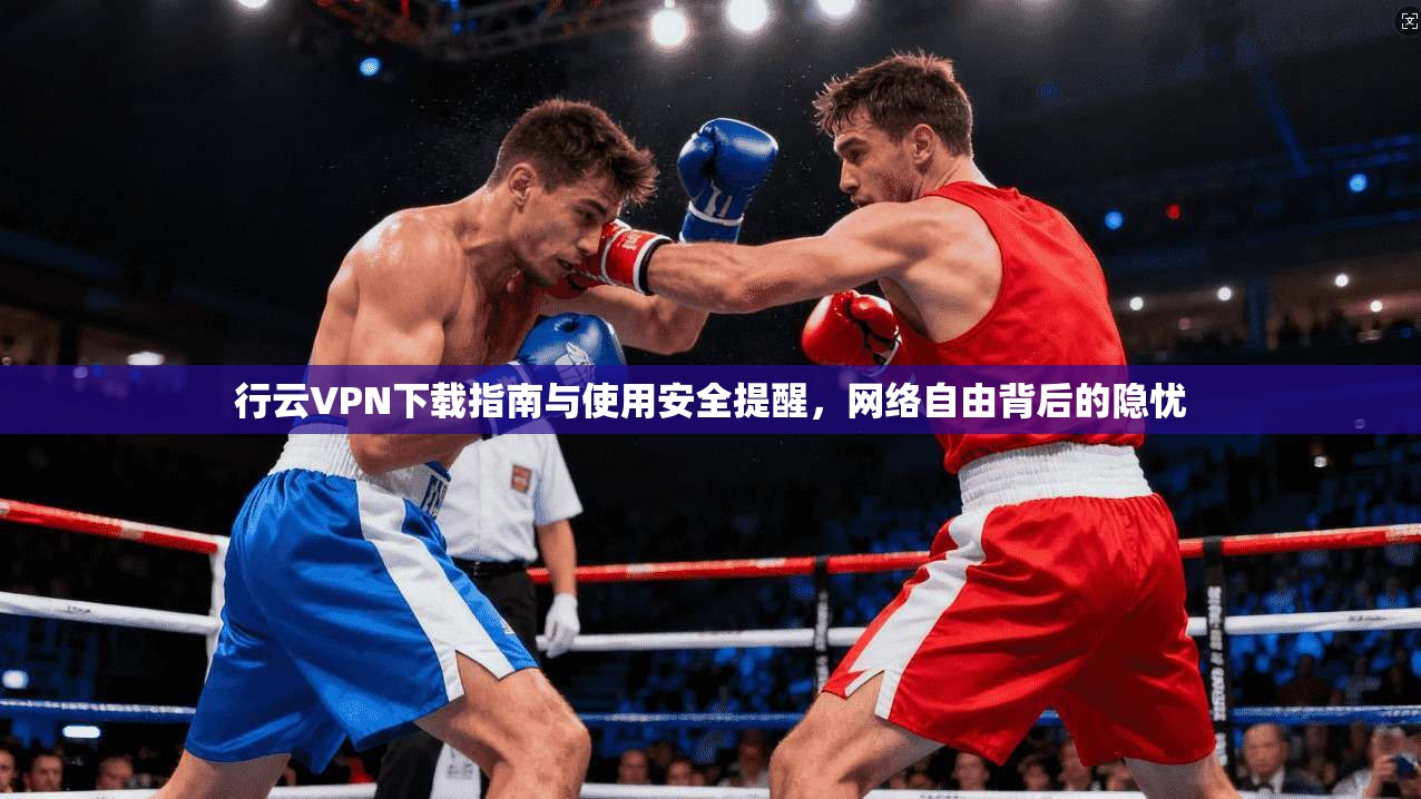 行云VPN下载指南与使用安全提醒，网络自由背后的隐忧