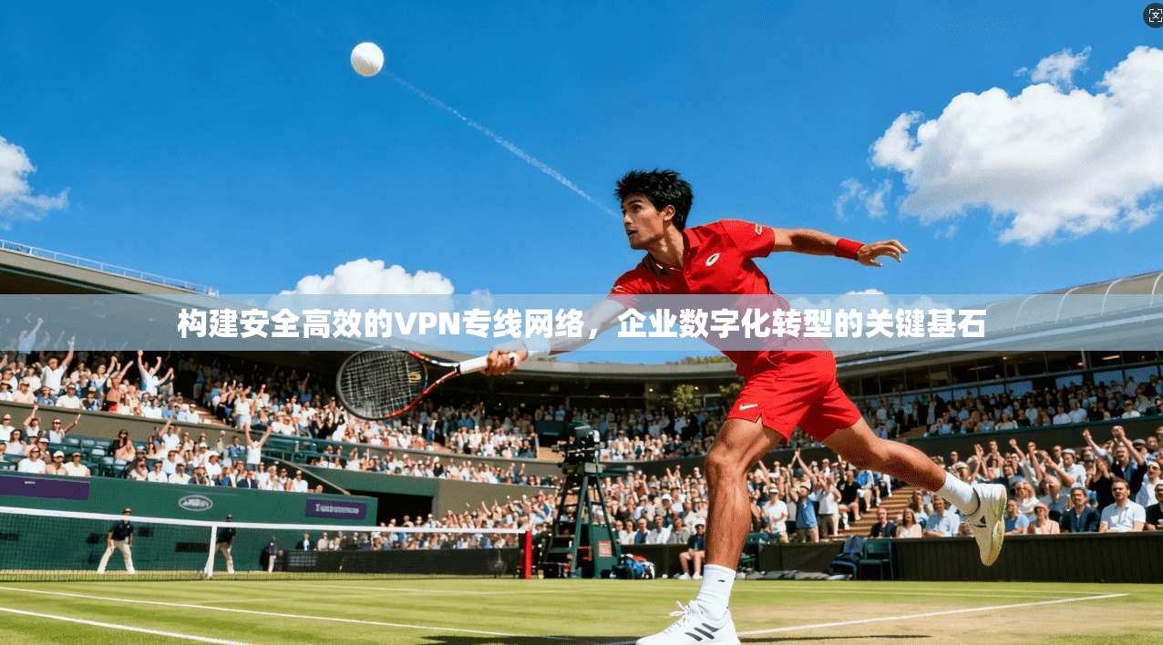 构建安全高效的VPN专线网络，企业数字化转型的关键基石