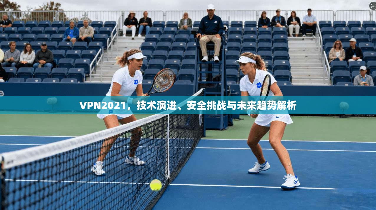 VPN2021，技术演进、安全挑战与未来趋势解析