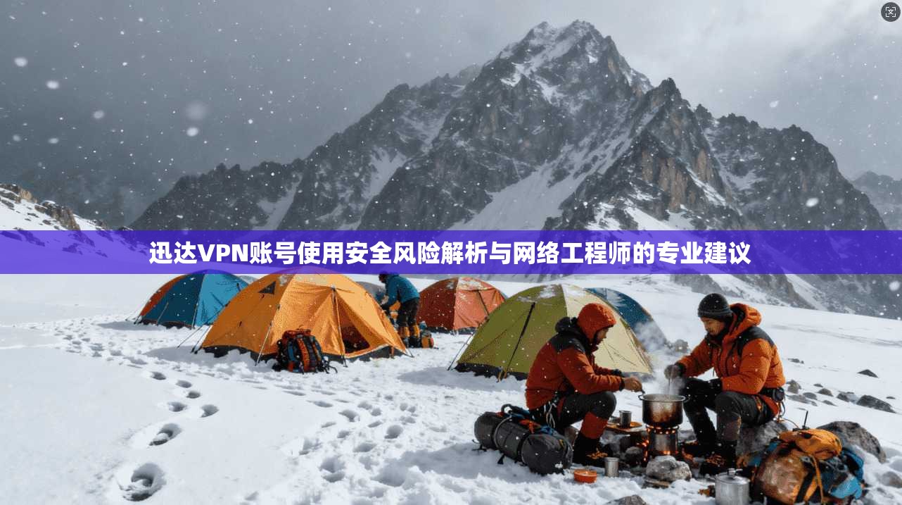 迅达VPN账号使用安全风险解析与网络工程师的专业建议