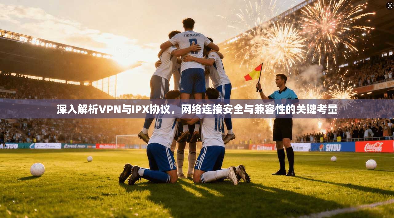 深入解析VPN与IPX协议，网络连接安全与兼容性的关键考量