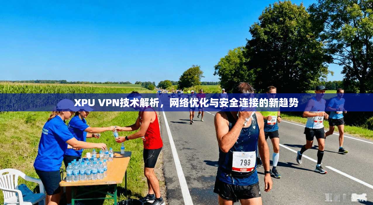 XPU VPN技术解析，网络优化与安全连接的新趋势
