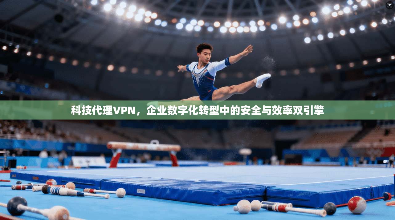 科技代理VPN，企业数字化转型中的安全与效率双引擎