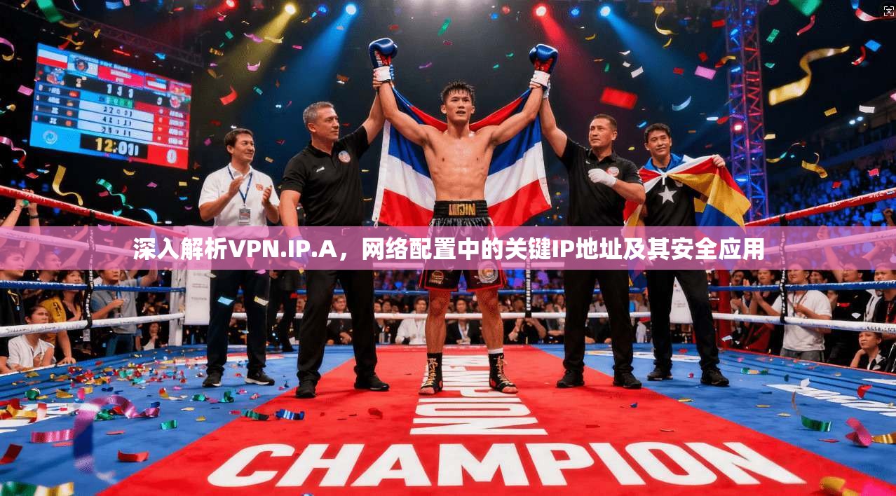 深入解析VPN.IP.A，网络配置中的关键IP地址及其安全应用