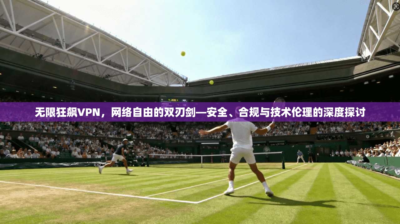 无限狂飙VPN，网络自由的双刃剑—安全、合规与技术伦理的深度探讨