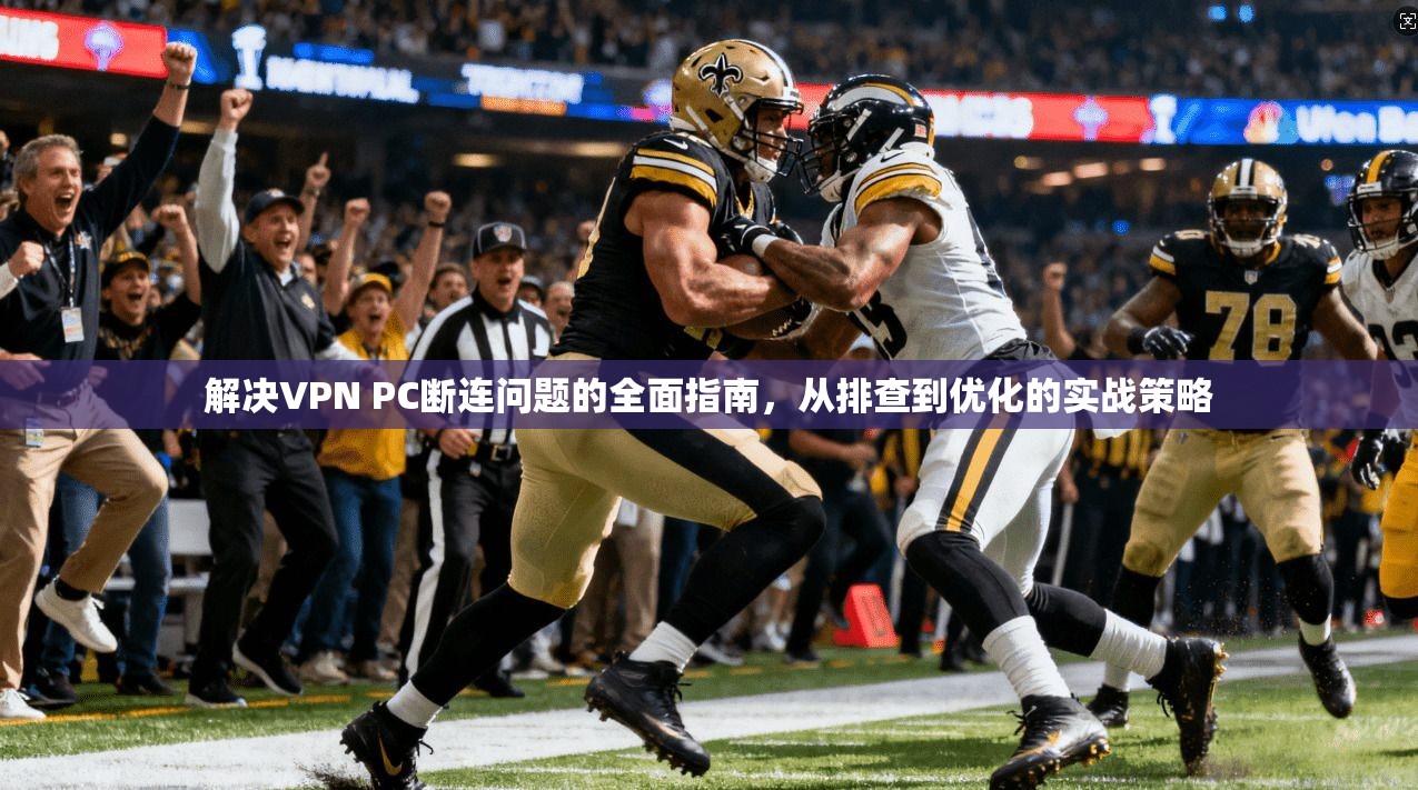 解决VPN PC断连问题的全面指南，从排查到优化的实战策略