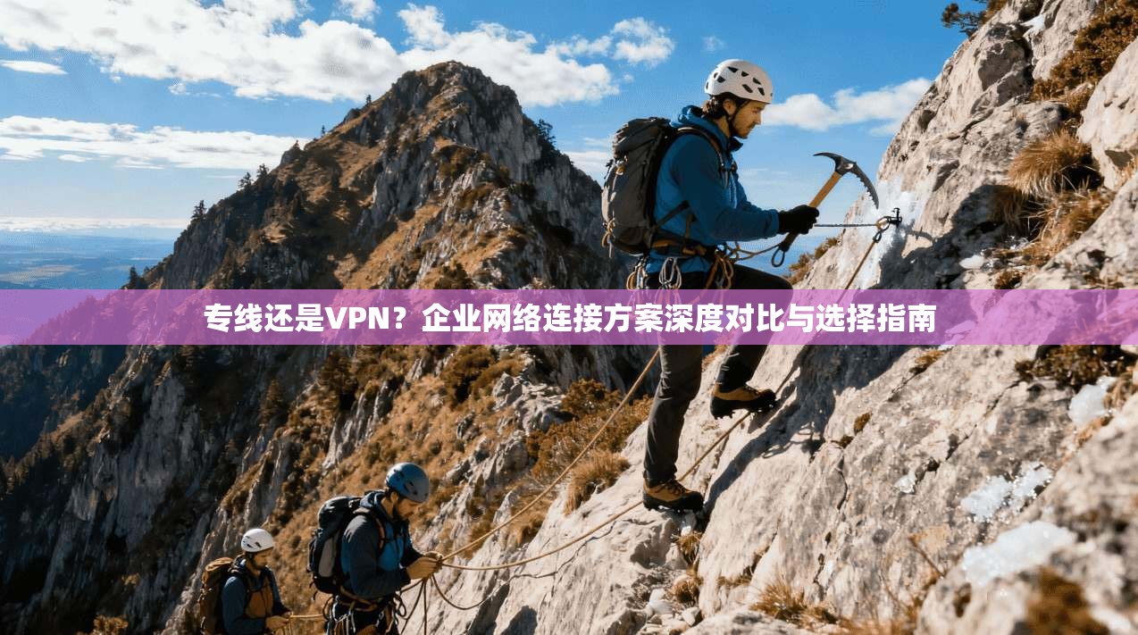 专线还是VPN?企业网络连接方案深度对比与选择指南