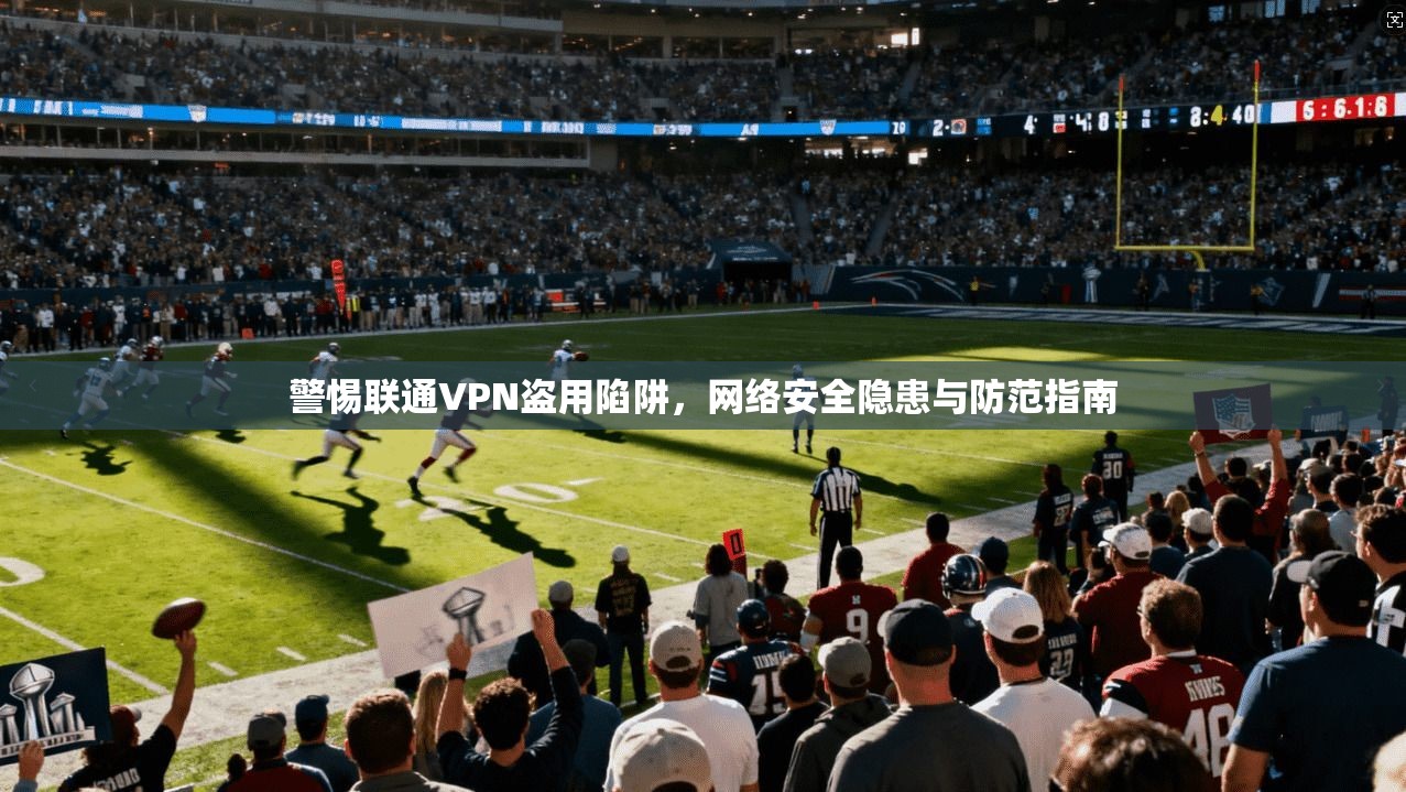警惕联通VPN盗用陷阱，网络安全隐患与防范指南