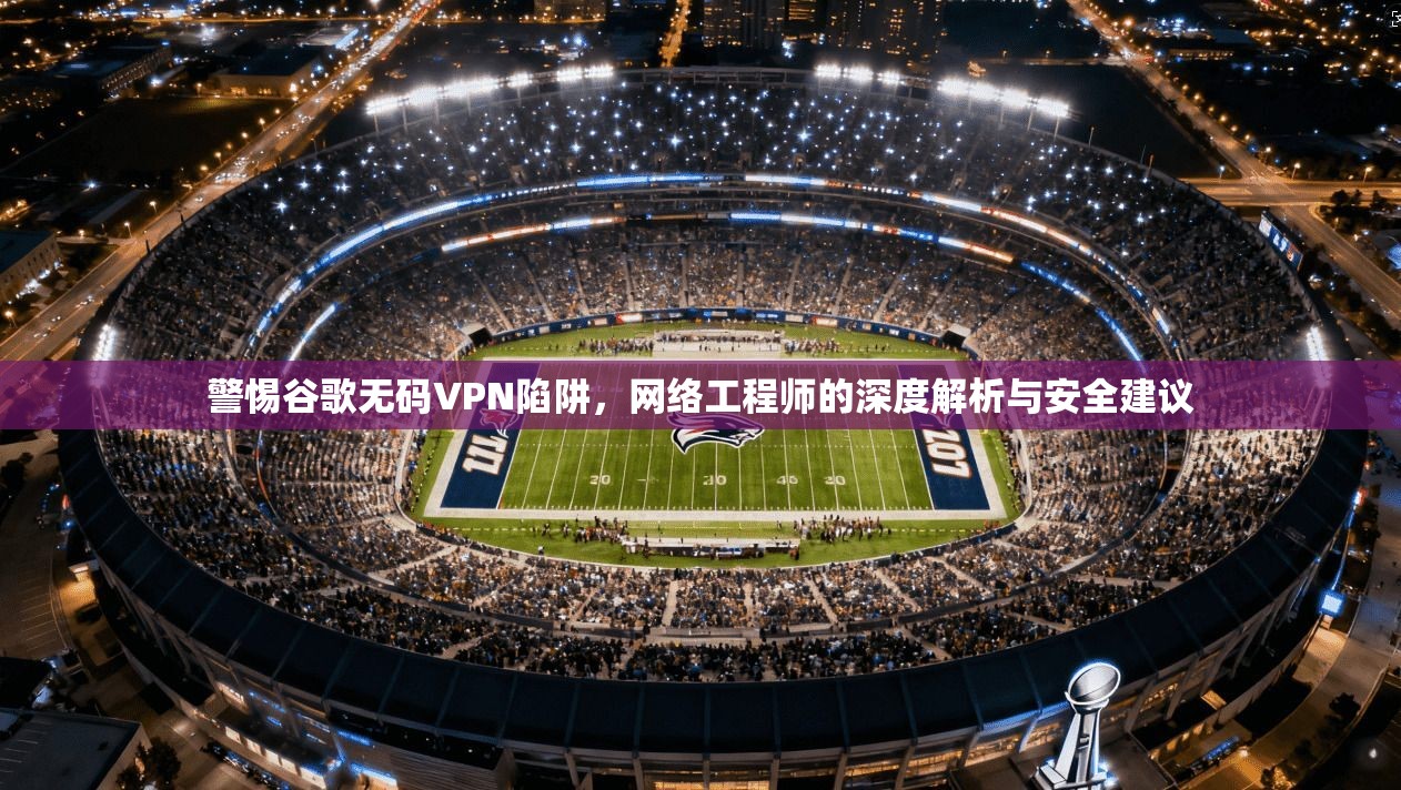 警惕谷歌无码VPN陷阱，网络工程师的深度解析与安全建议