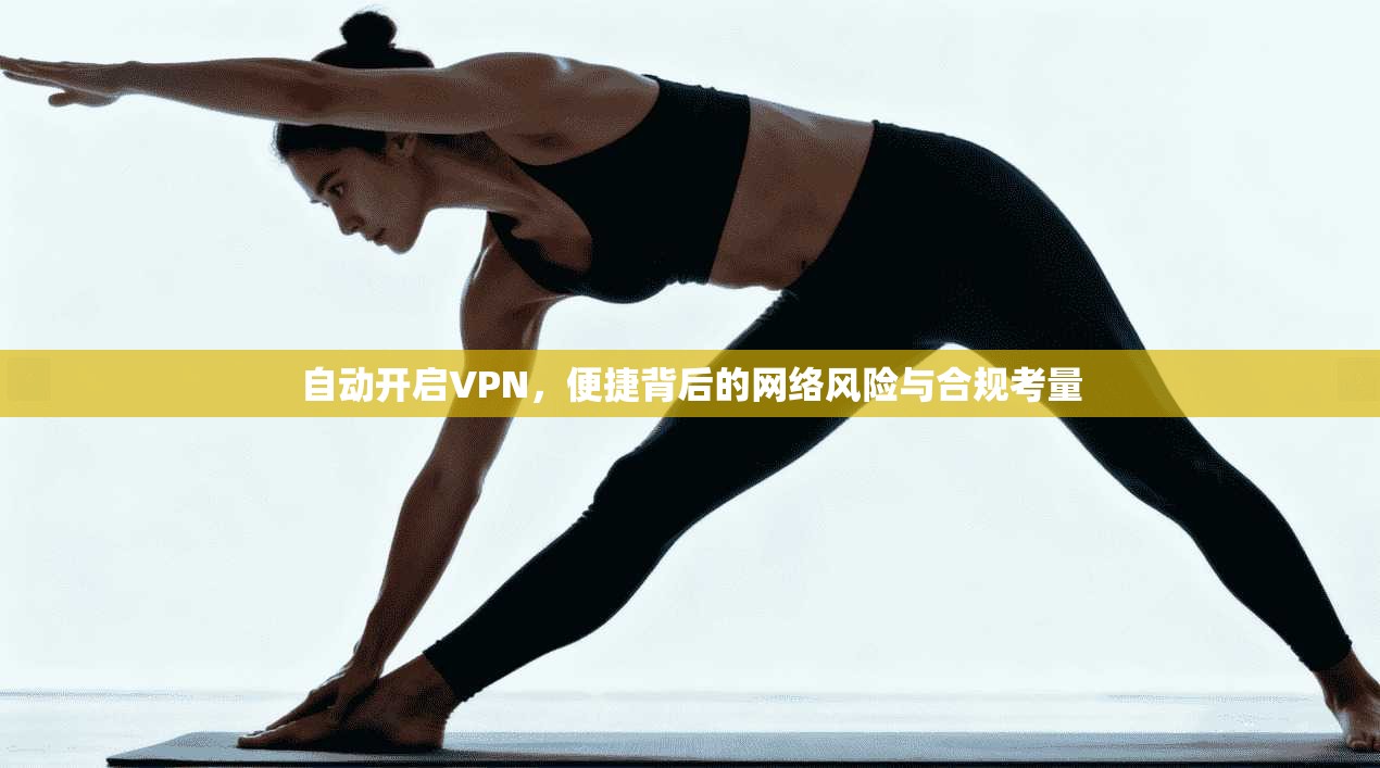 自动开启VPN，便捷背后的网络风险与合规考量