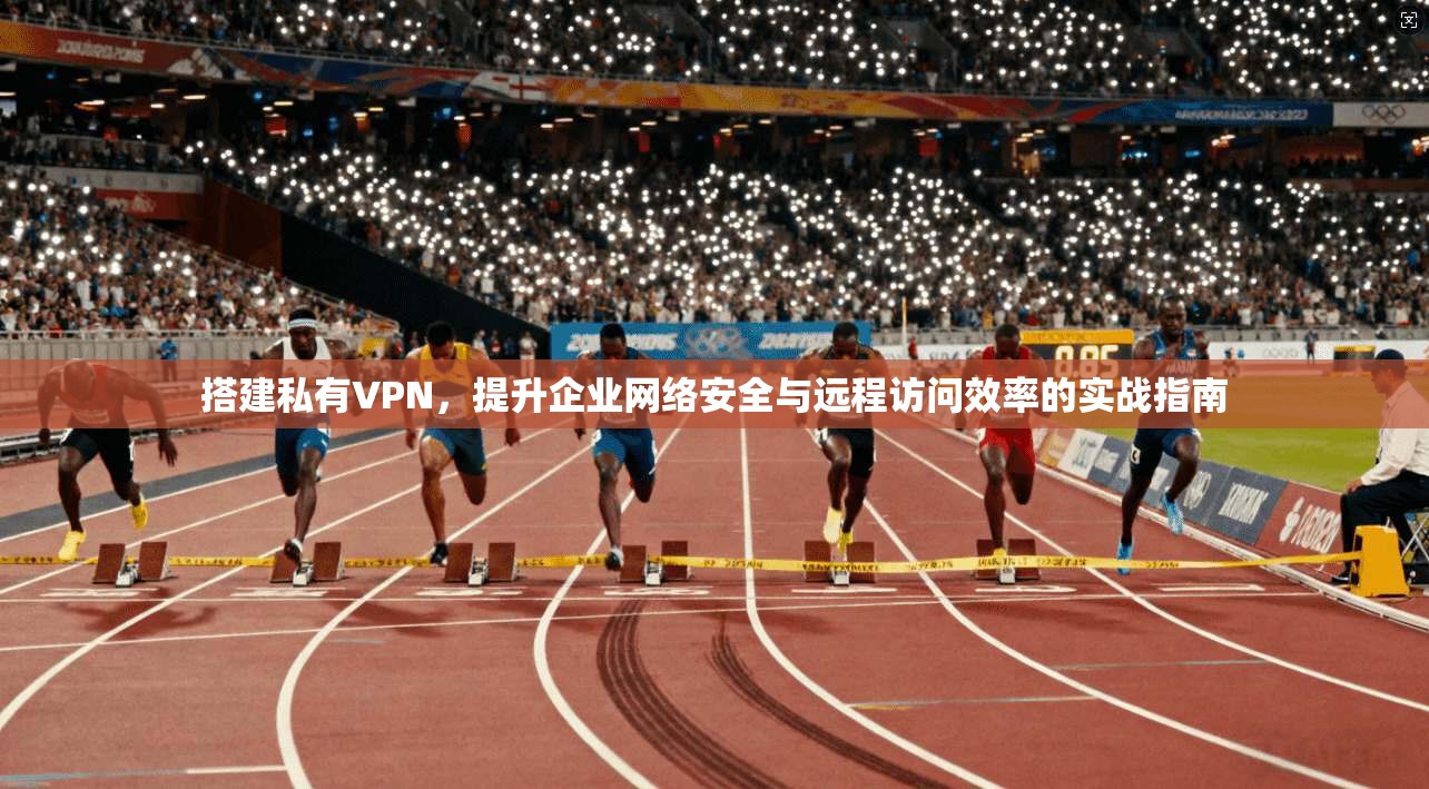 搭建私有VPN，提升企业网络安全与远程访问效率的实战指南