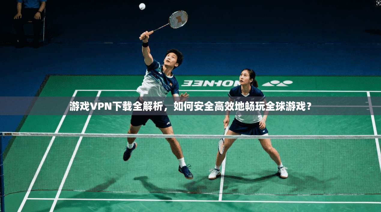 游戏VPN下载全解析,如何安全高效地畅玩全球游戏?