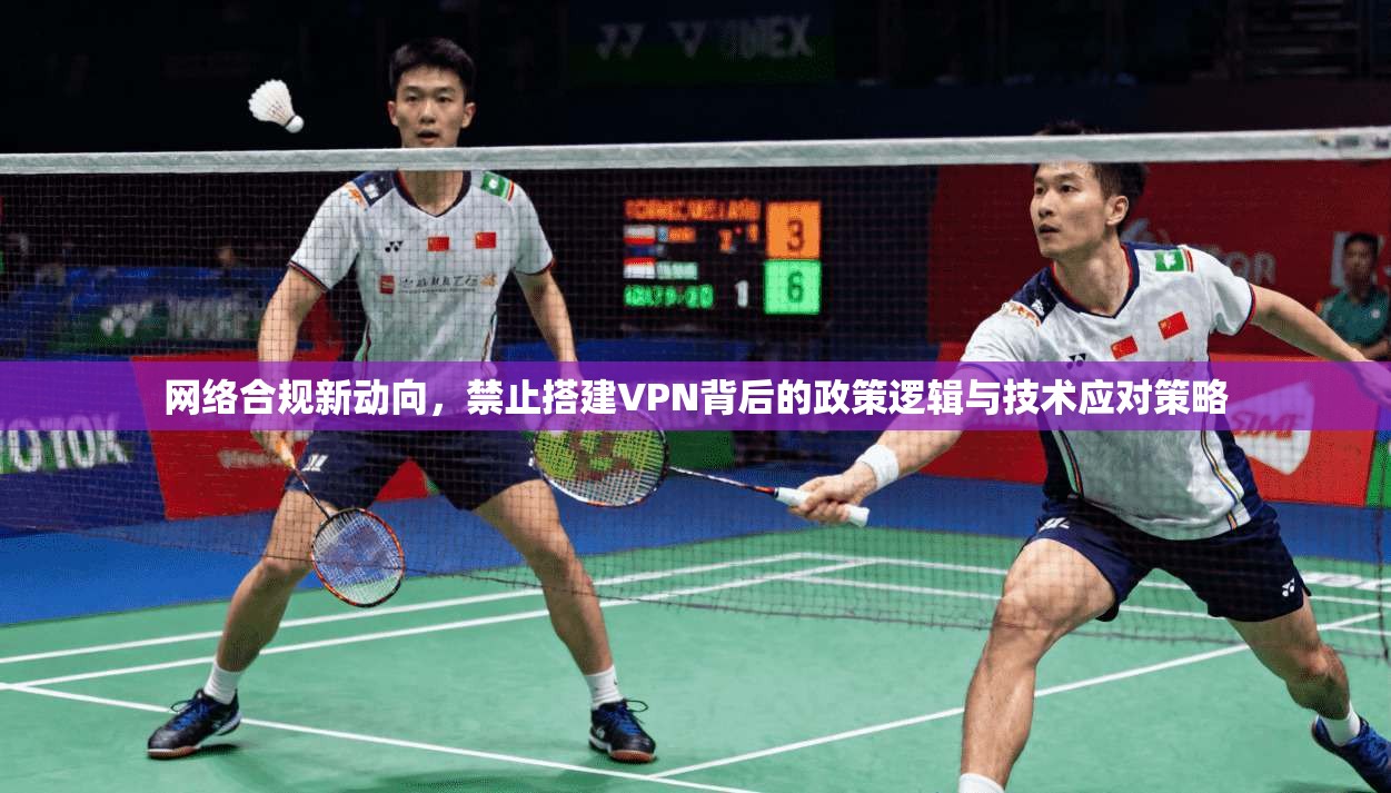 网络合规新动向，禁止搭建VPN背后的政策逻辑与技术应对策略