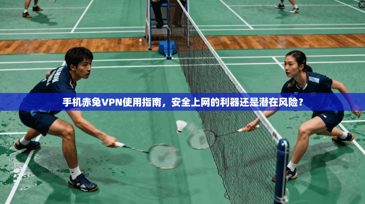 手机赤兔VPN使用指南,安全上网的利器还是潜在风险?