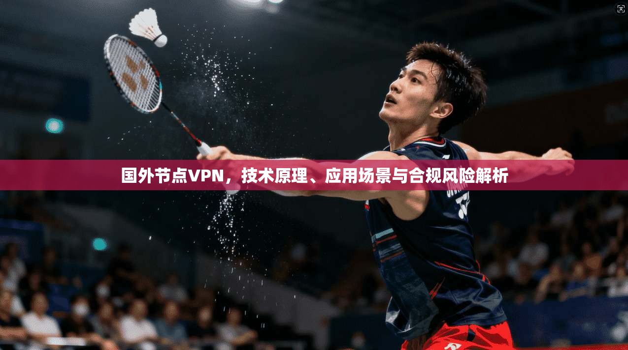 国外节点VPN,技术原理、应用场景与合规风险解析