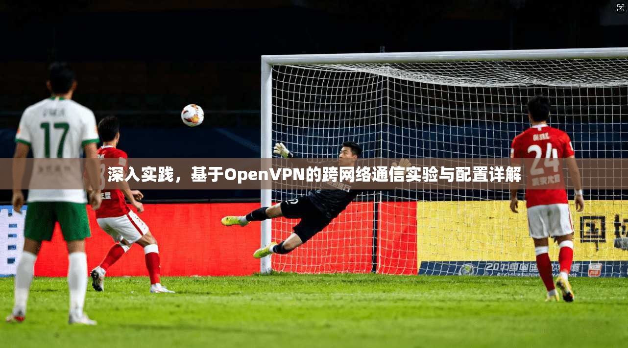 深入实践，基于OpenVPN的跨网络通信实验与配置详解