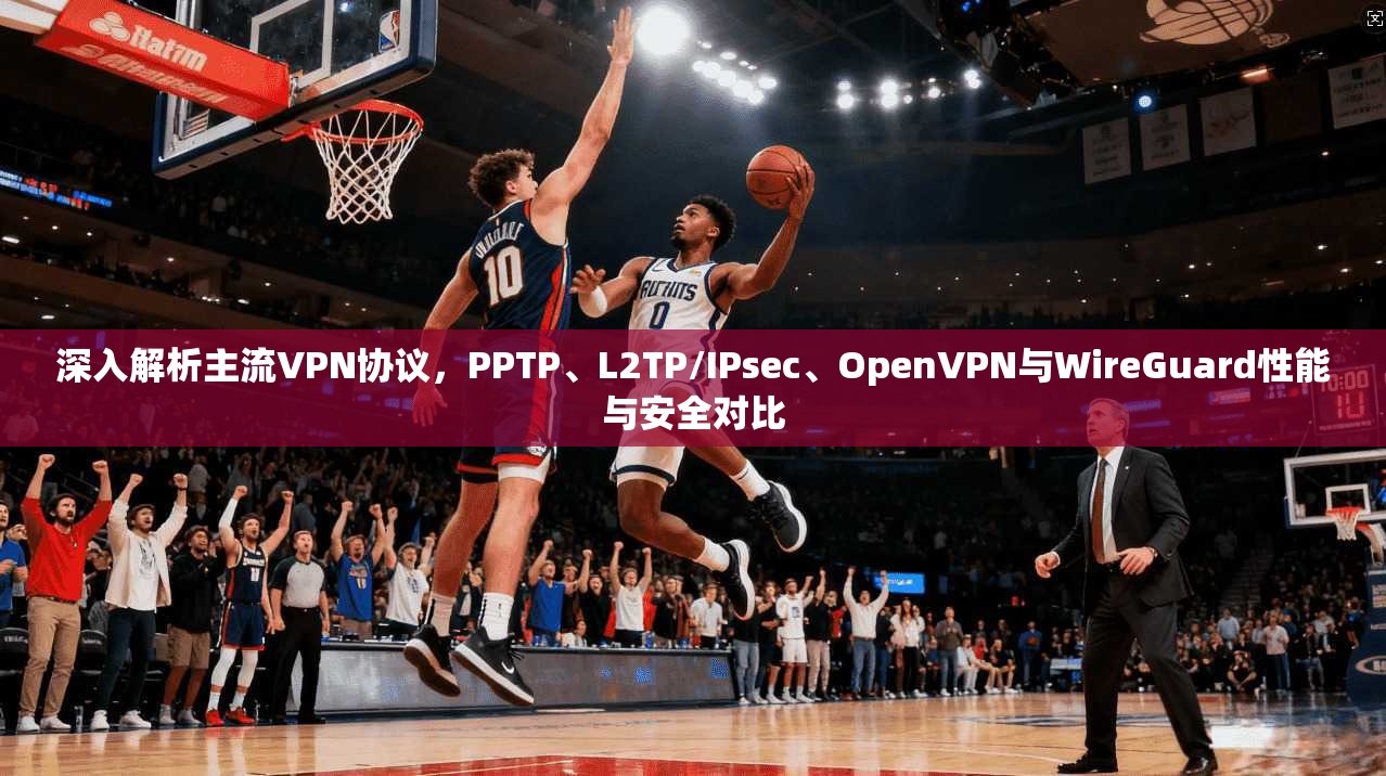 深入解析主流VPN协议,PPTP、L2TP/IPsec、OpenVPN与WireGuard性能与安全对比
