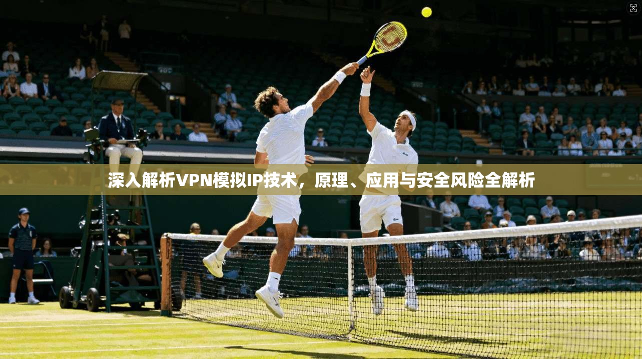 深入解析VPN模拟IP技术，原理、应用与安全风险全解析