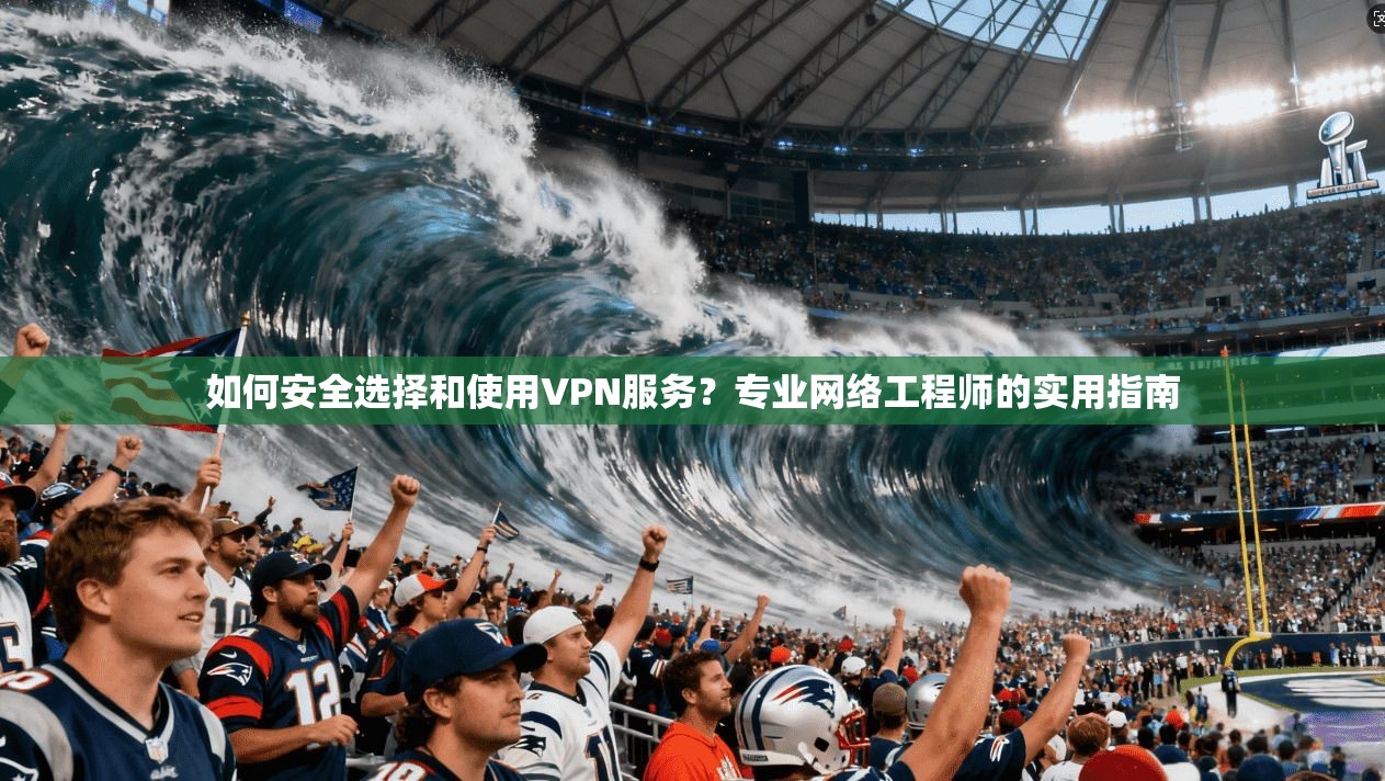 如何安全选择和使用VPN服务？专业网络工程师的实用指南
