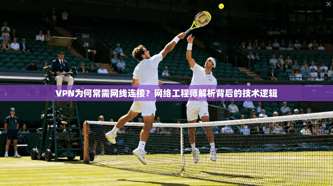 VPN为何常需网线连接？网络工程师解析背后的技术逻辑