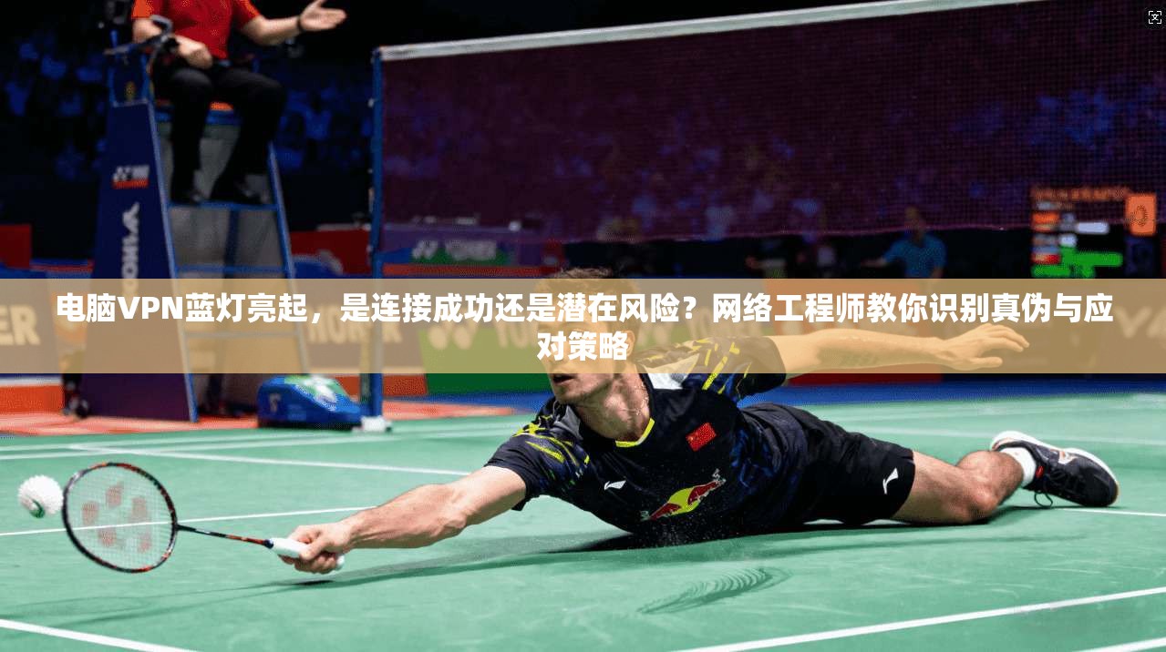 电脑VPN蓝灯亮起，是连接成功还是潜在风险？网络工程师教你识别真伪与应对策略
