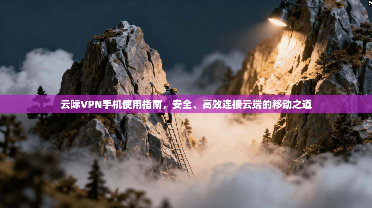 云际VPN手机使用指南，安全、高效连接云端的移动之道