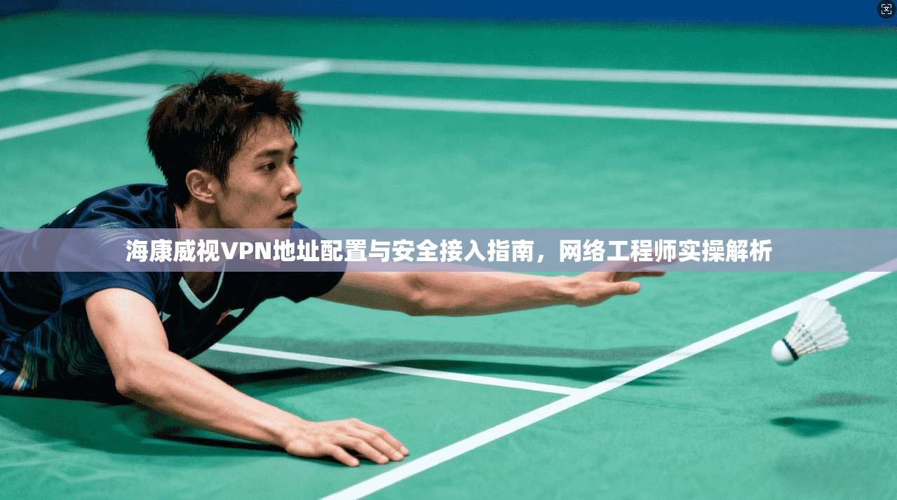 海康威视VPN地址配置与安全接入指南，网络工程师实操解析