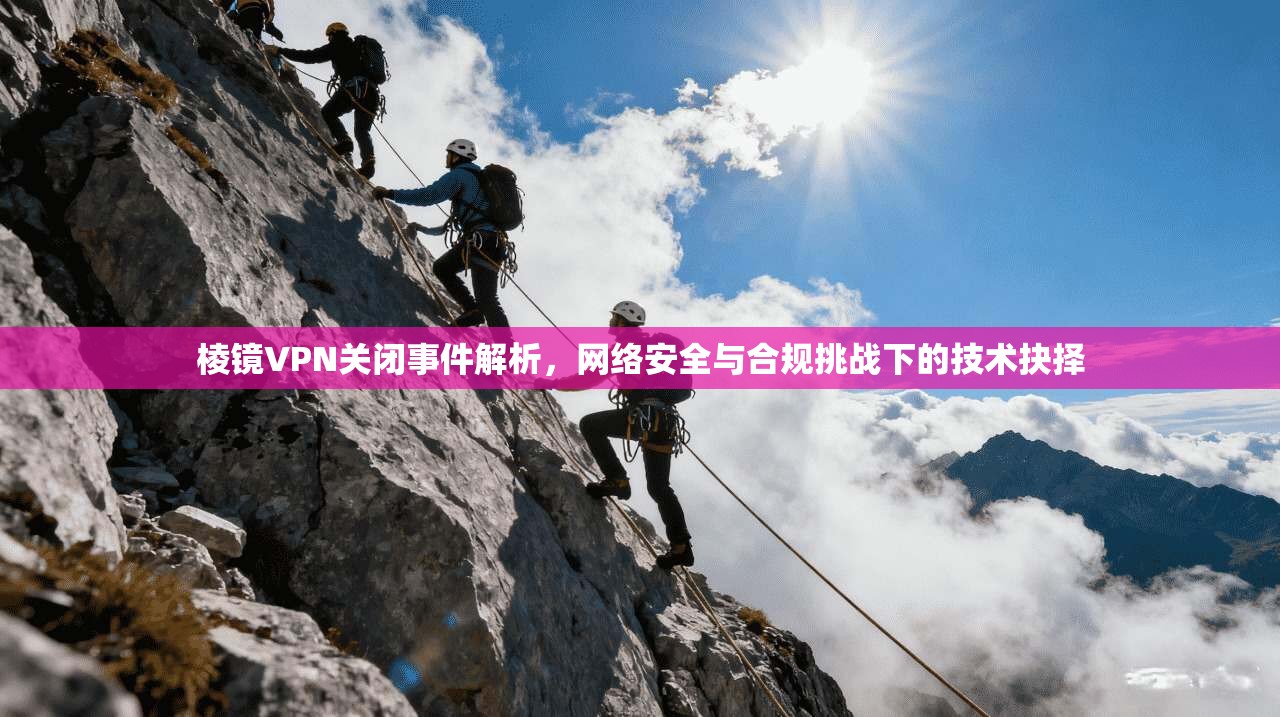 棱镜VPN关闭事件解析,网络安全与合规挑战下的技术抉择