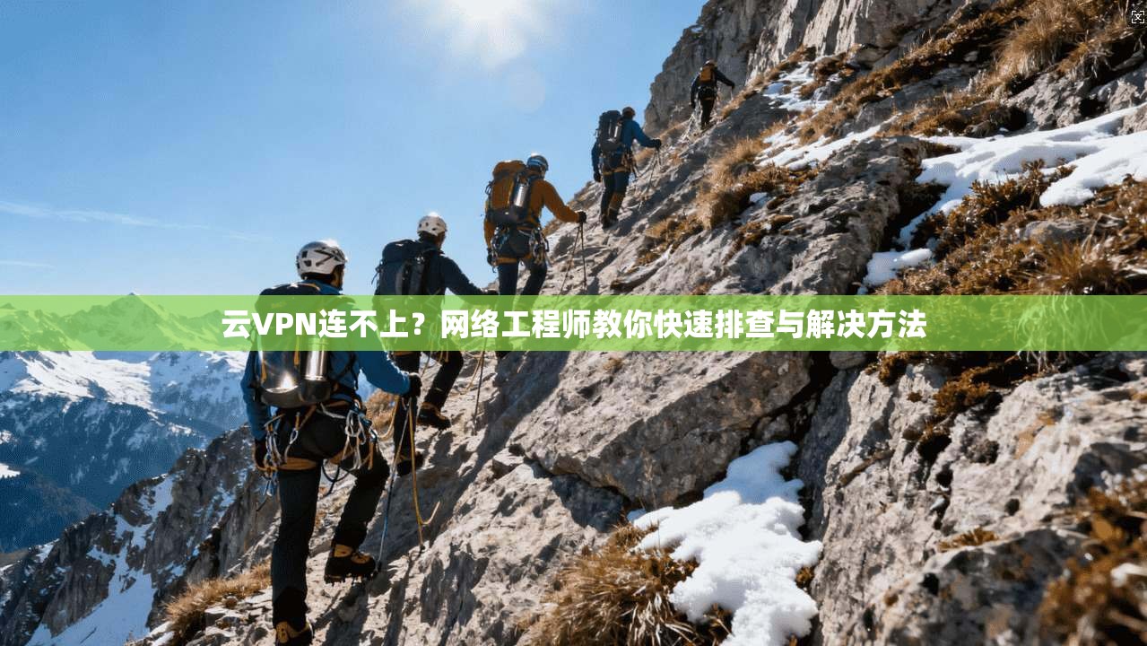云VPN连不上？网络工程师教你快速排查与解决方法