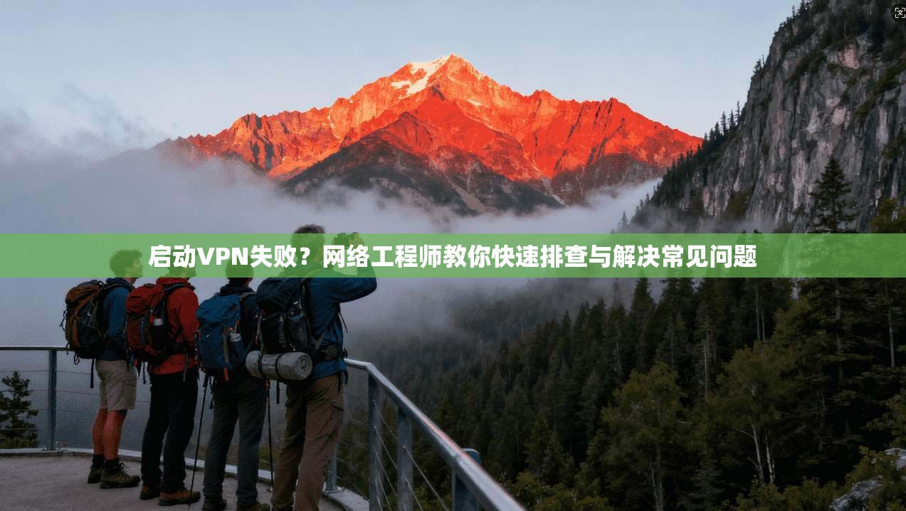 启动VPN失败？网络工程师教你快速排查与解决常见问题