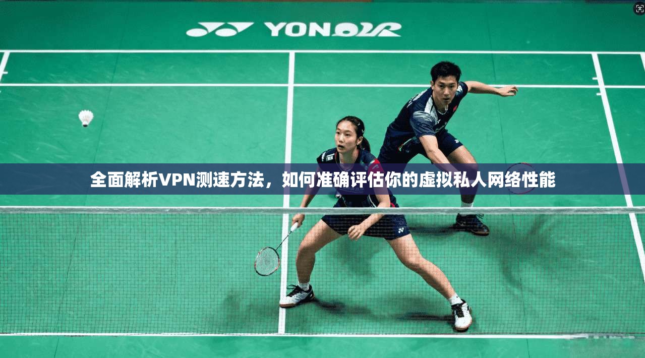 全面解析VPN测速方法，如何准确评估你的虚拟私人网络性能