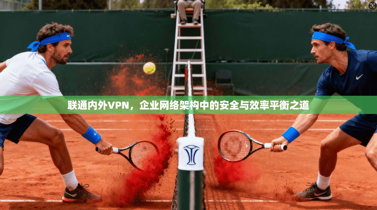 联通内外VPN,企业网络架构中的安全与效率平衡之道
